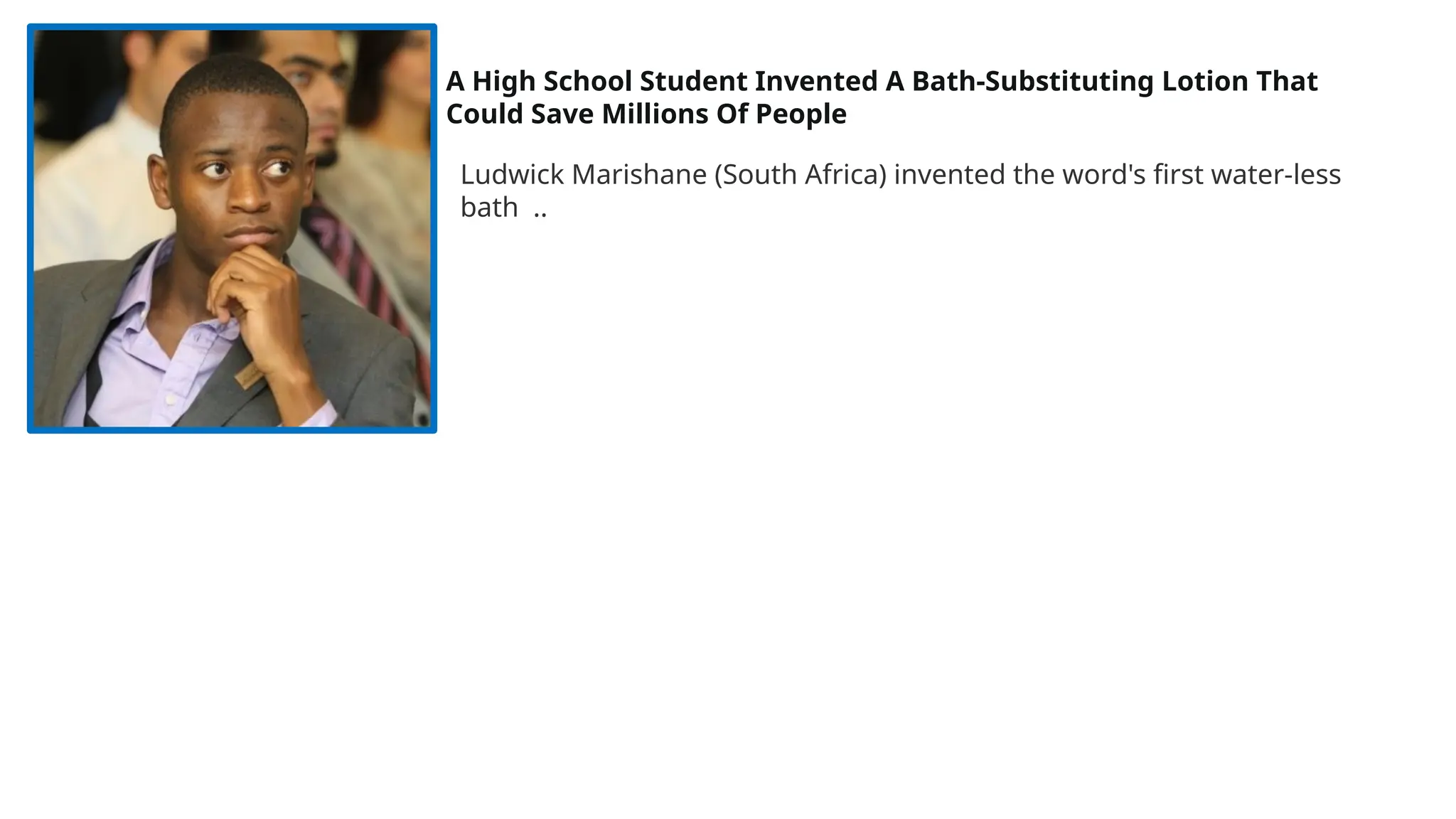 A High School Student Invented A Bath-Substituting Lotion That
Could Save Millions Of People
Ludwick Marishane (South Africa) invented the word's first water-less
bath ..
 