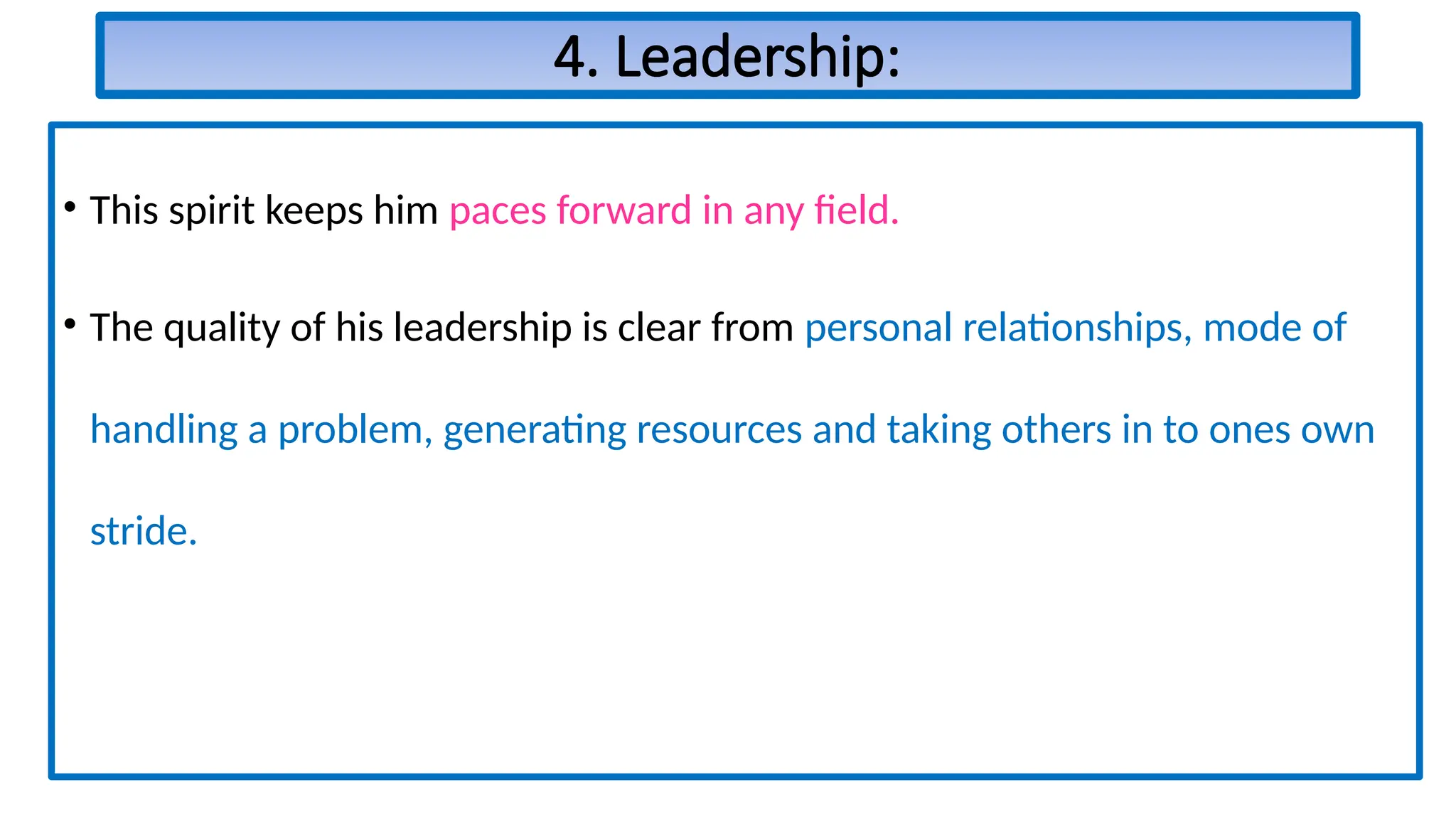 4. Leadership:
• This spirit keeps him paces forward in any field.
• The quality of his leadership is clear from personal relationships, mode of
handling a problem, generating resources and taking others in to ones own
stride.
 