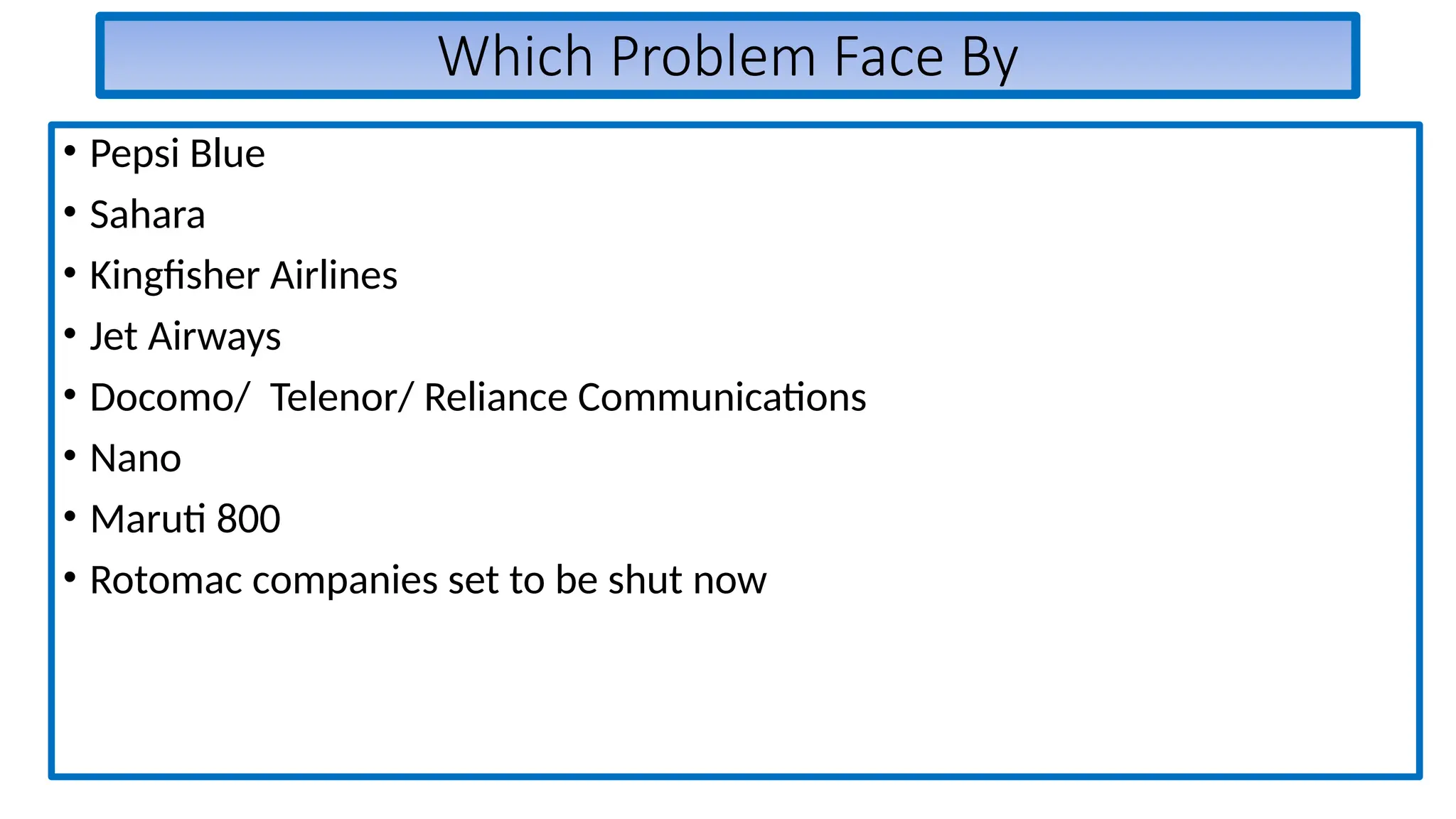Which Problem Face By
• Pepsi Blue
• Sahara
• Kingfisher Airlines
• Jet Airways
• Docomo/ Telenor/ Reliance Communications
• Nano
• Maruti 800
• Rotomac companies set to be shut now
 