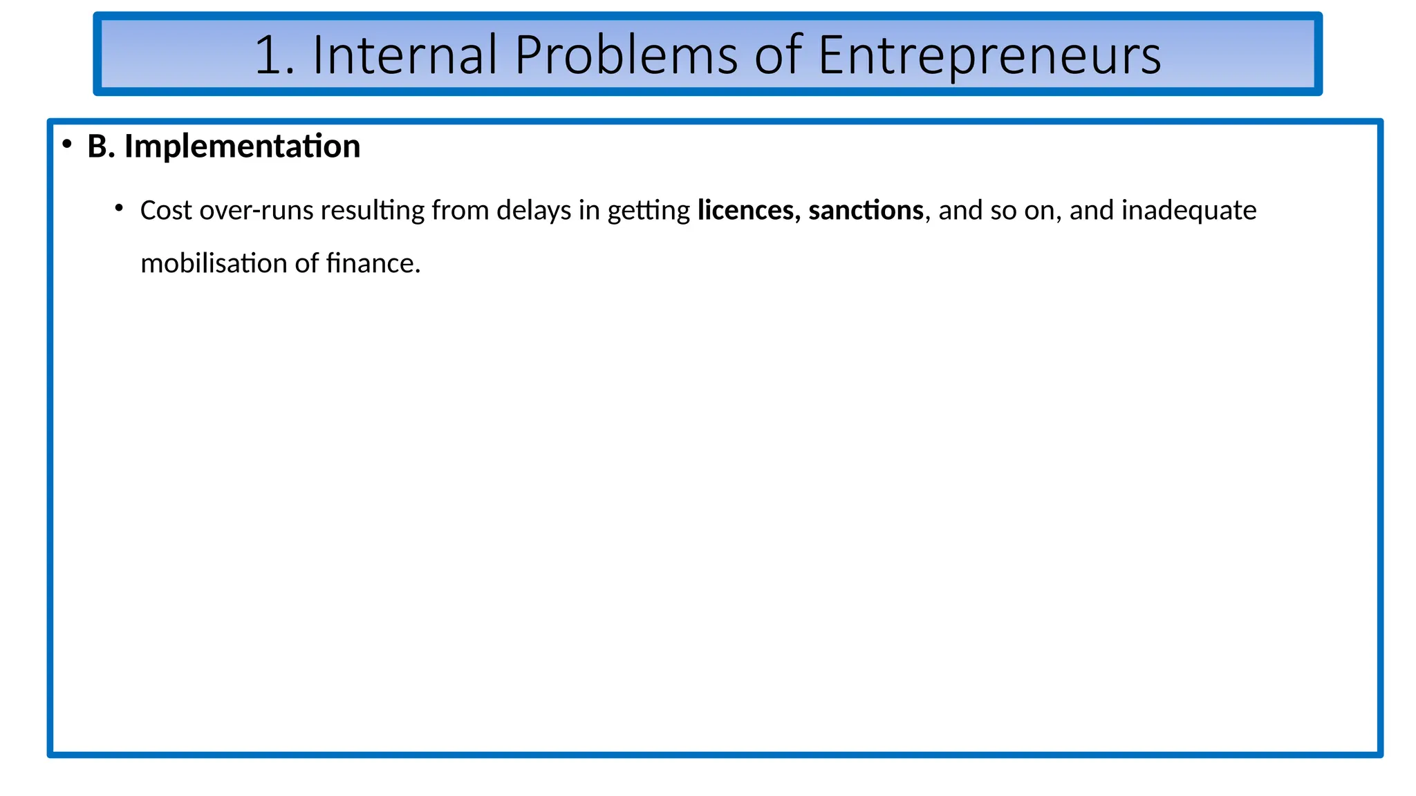 1. Internal Problems of Entrepreneurs
• B. Implementation
• Cost over-runs resulting from delays in getting licences, sanctions, and so on, and inadequate
mobilisation of finance.
 