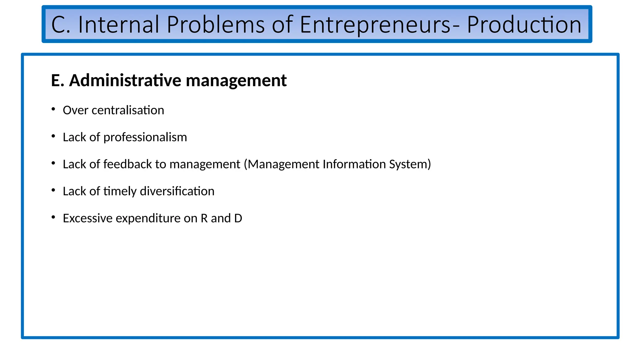 C. Internal Problems of Entrepreneurs- Production
E. Administrative management
• Over centralisation
• Lack of professionalism
• Lack of feedback to management (Management Information System)
• Lack of timely diversification
• Excessive expenditure on R and D
 