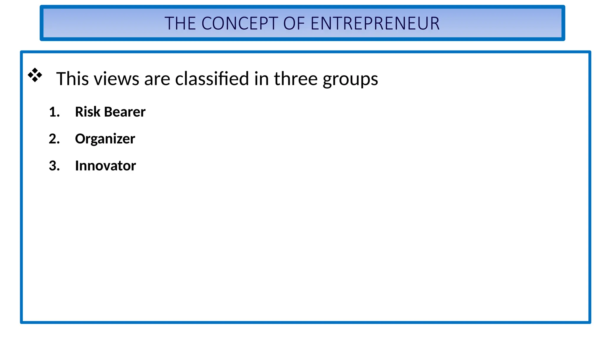THE CONCEPT OF ENTREPRENEUR
 This views are classified in three groups
1. Risk Bearer
2. Organizer
3. Innovator
 