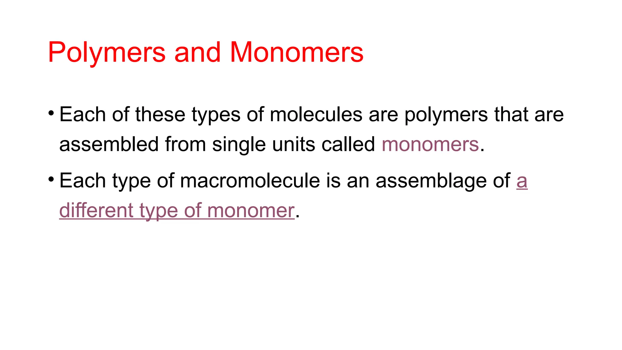Polymers and Monomers
• Each of these types of molecules are polymers that are
assembled from single units called monomers.
• Each type of macromolecule is an assemblage of a
different type of monomer.
 