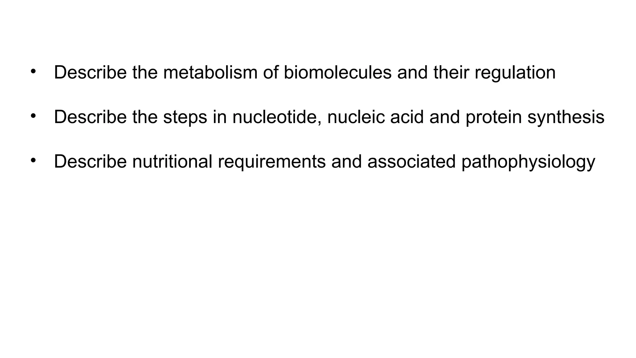 • Describe the metabolism of biomolecules and their regulation
• Describe the steps in nucleotide, nucleic acid and protein synthesis
• Describe nutritional requirements and associated pathophysiology
 