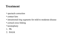 Treatment
• spectacle correction
• contact lens
• intrastromal ring segments for mild to moderate disease
• corneal cross linking
• keratoplasty
1. PK
2. DALK
 
