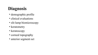 Diagnosis
• demographic profile
• clinical evaluations
• slit lamp biomicroscopy
• keratometry
• keratoscopy
• corneal topography
• anterior segment oct
 