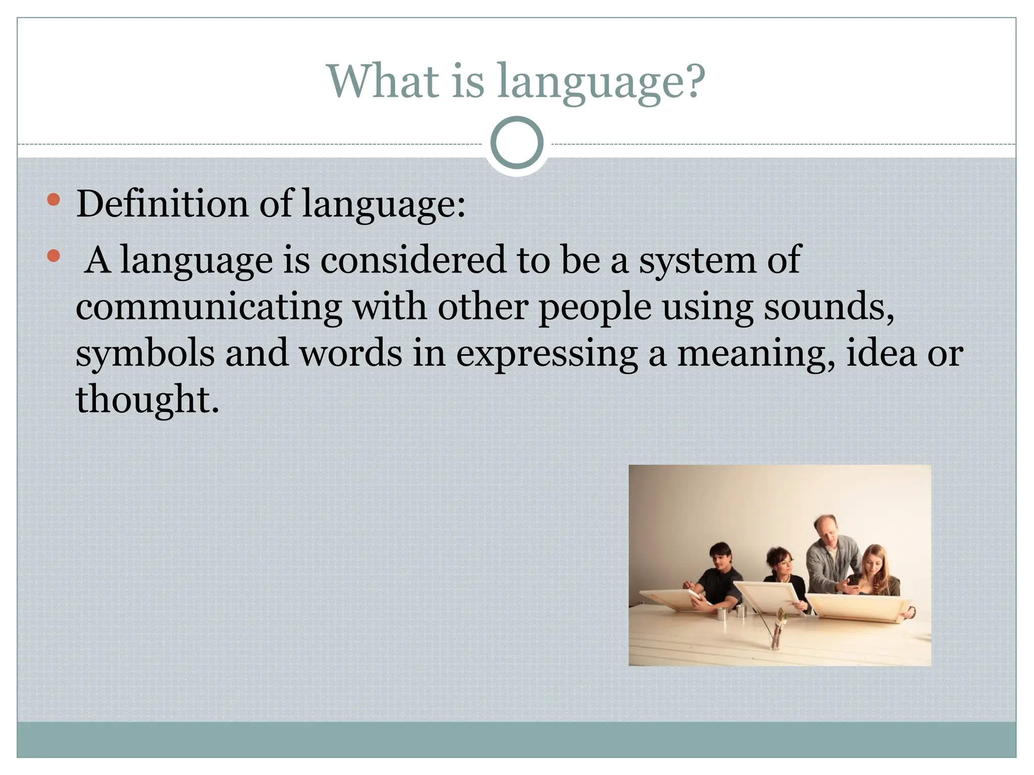 What is language?
 Definition of language:
 A language is considered to be a system of
communicating with other people using sounds,
symbols and words in expressing a meaning, idea or
thought.
 