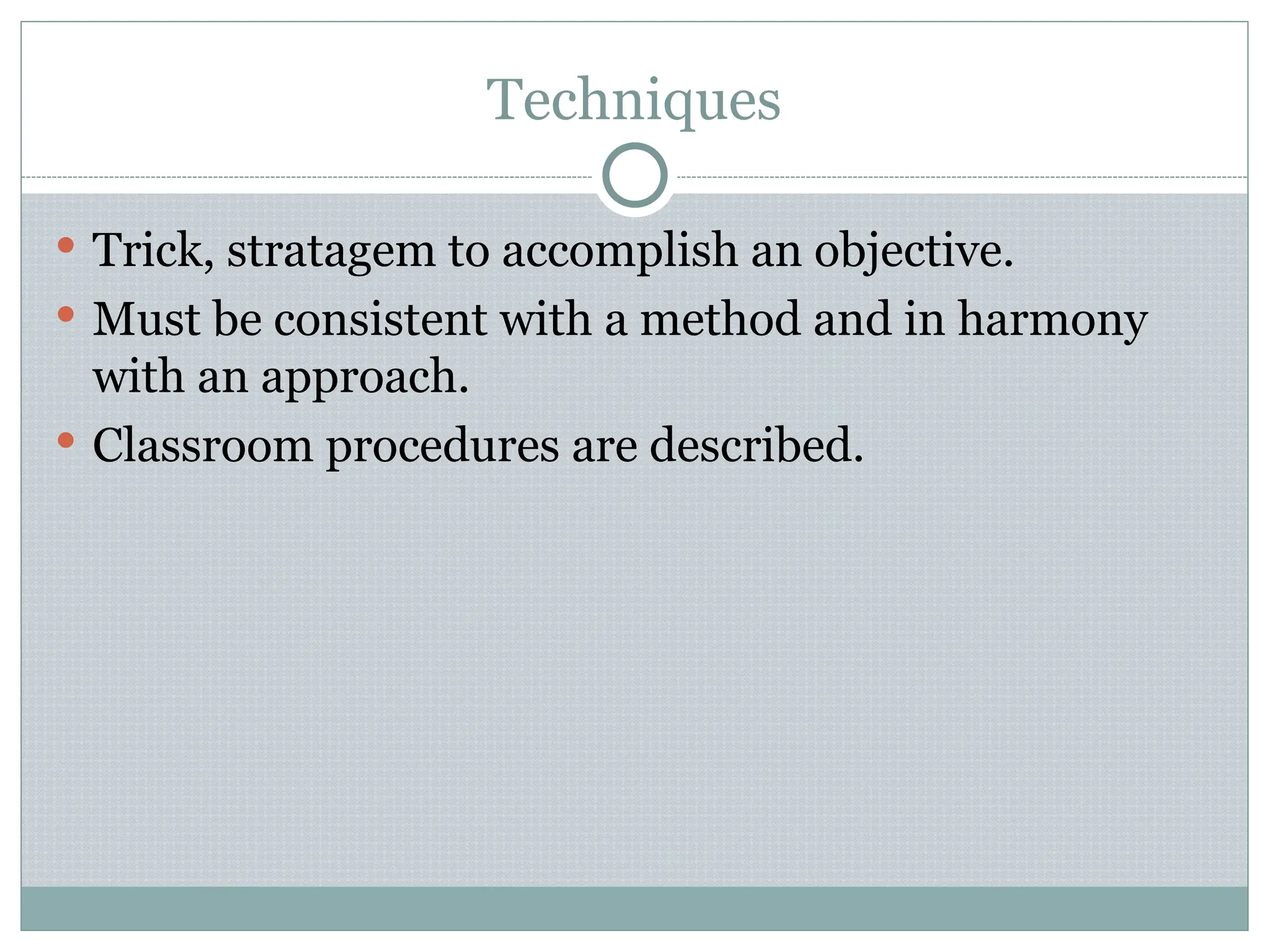 Techniques
 Trick, stratagem to accomplish an objective.
 Must be consistent with a method and in harmony
with an approach.
 Classroom procedures are described.
 