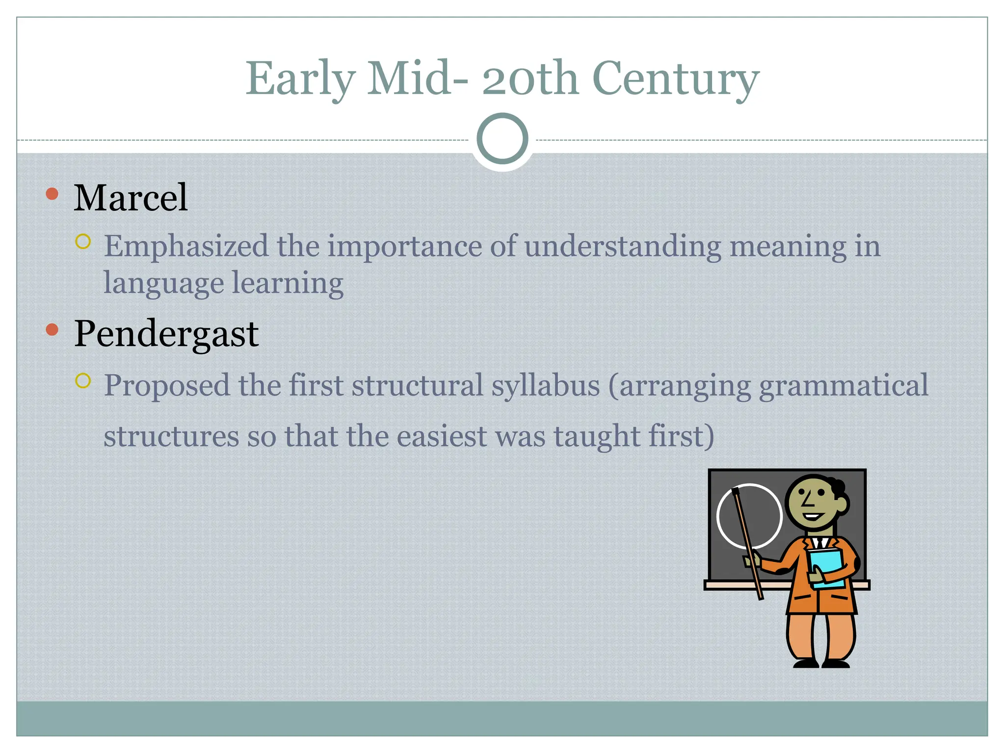 Early Mid- 20th Century
 Marcel
 Emphasized the importance of understanding meaning in
language learning
 Pendergast
 Proposed the first structural syllabus (arranging grammatical
structures so that the easiest was taught first)
 