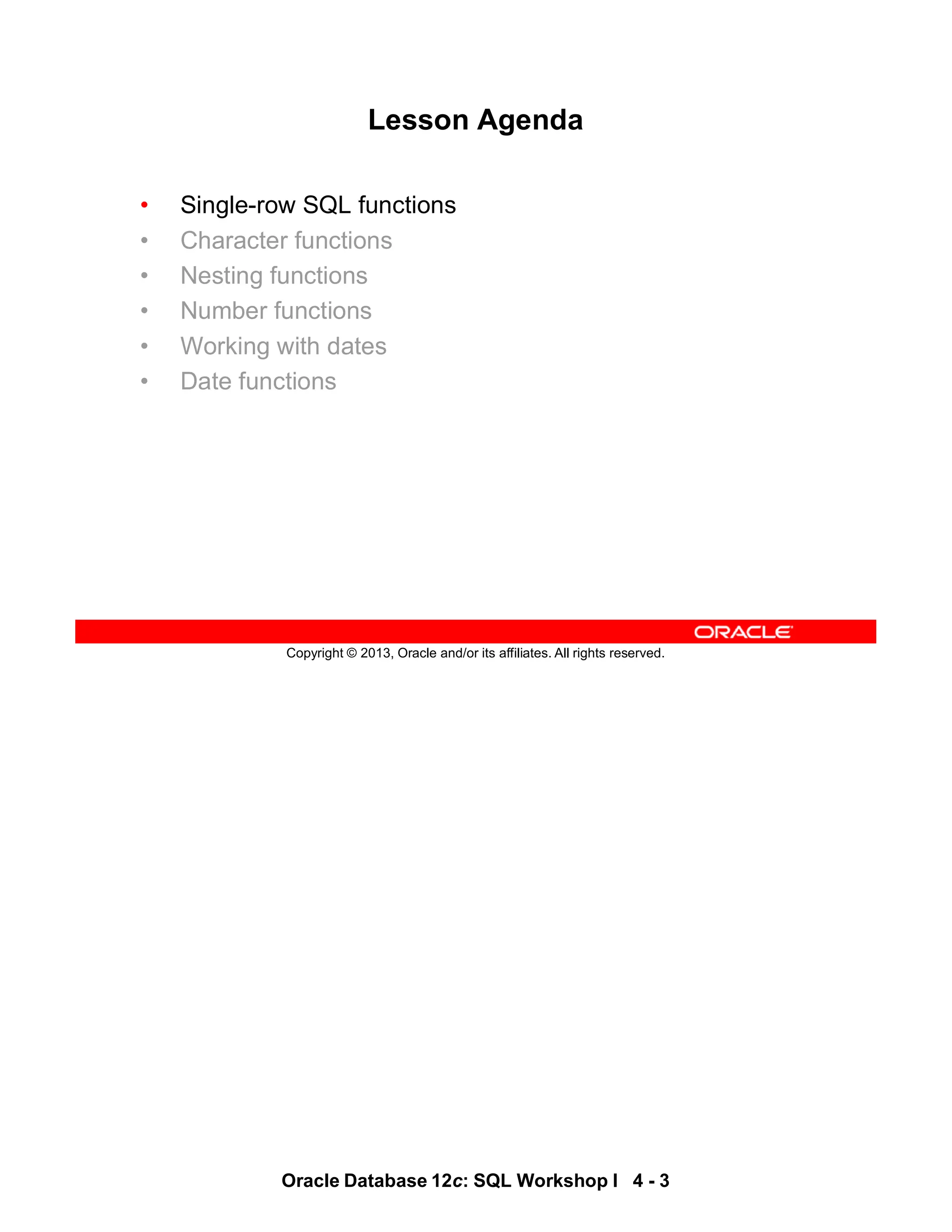 Oracle Database 12c: SQL Workshop I 4 - 3
Copyright © 2013, Oracle and/or its affiliates. All rights reserved.
Lesson Agenda
• Single-row SQL functions
• Character functions
• Nesting functions
• Number functions
• Working with dates
• Date functions
 
