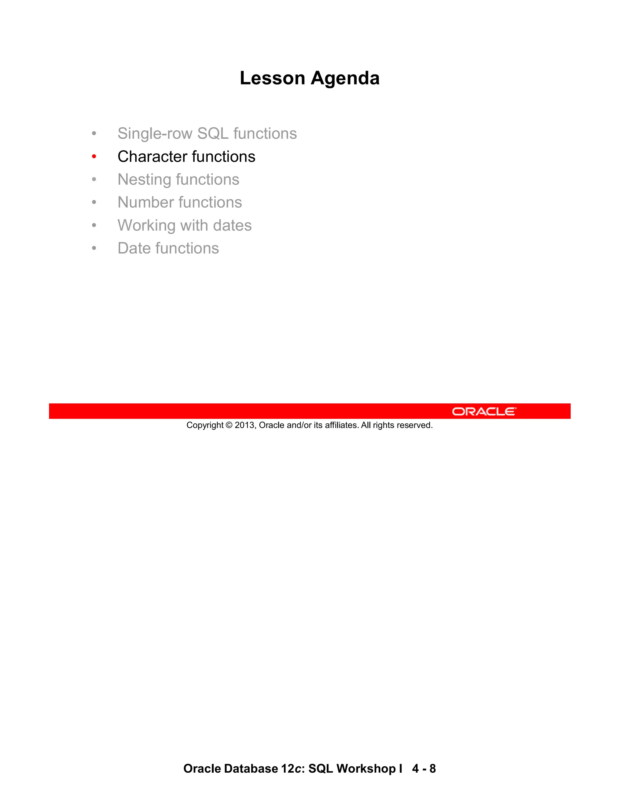 Oracle Database 12c: SQL Workshop I 4 - 8
Copyright © 2013, Oracle and/or its affiliates. All rights reserved.
Lesson Agenda
• Single-row SQL functions
• Character functions
• Nesting functions
• Number functions
• Working with dates
• Date functions
 