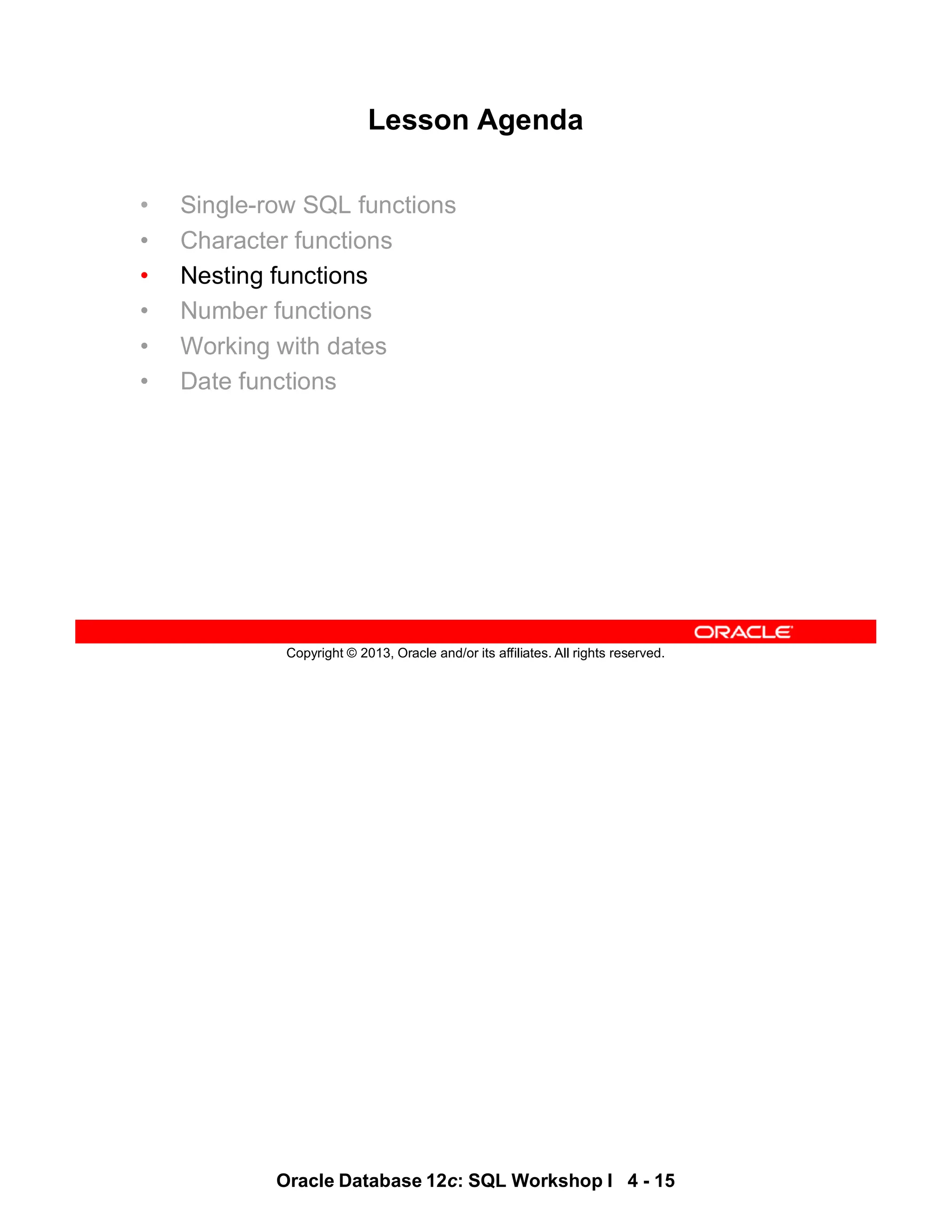 Oracle Database 12c: SQL Workshop I 4 - 15
Copyright © 2013, Oracle and/or its affiliates. All rights reserved.
Lesson Agenda
• Single-row SQL functions
• Character functions
• Nesting functions
• Number functions
• Working with dates
• Date functions
 