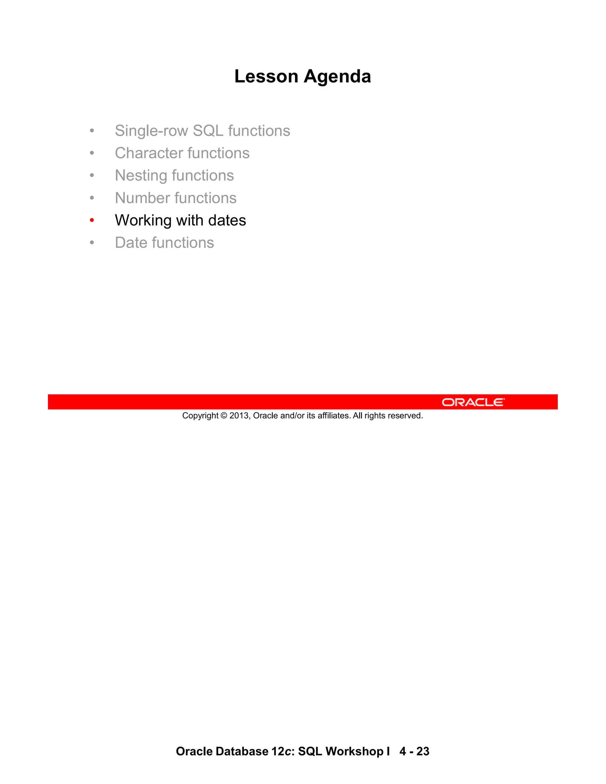 Oracle Database 12c: SQL Workshop I 4 - 23
Copyright © 2013, Oracle and/or its affiliates. All rights reserved.
Lesson Agenda
• Single-row SQL functions
• Character functions
• Nesting functions
• Number functions
• Working with dates
• Date functions
 