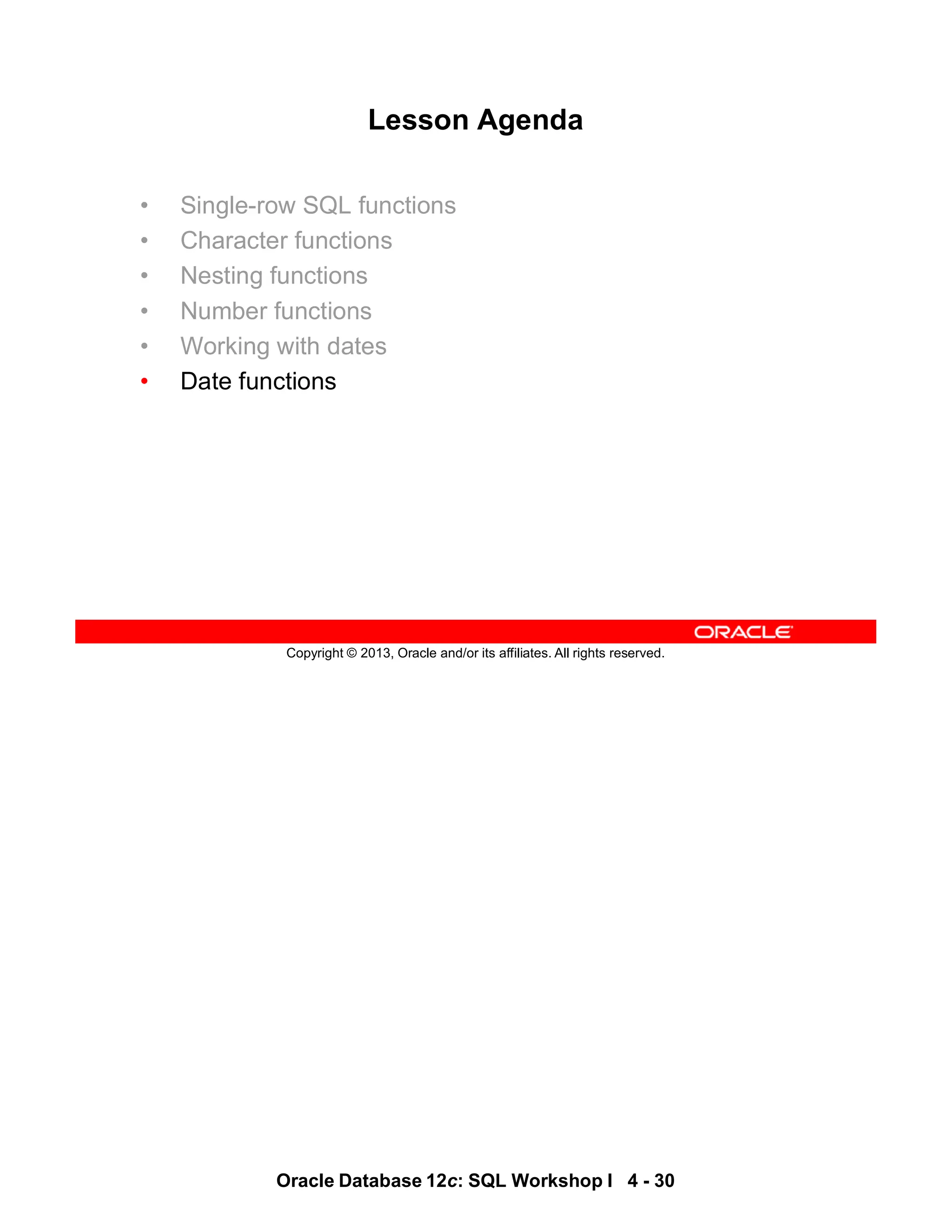 Oracle Database 12c: SQL Workshop I 4 - 30
Copyright © 2013, Oracle and/or its affiliates. All rights reserved.
Lesson Agenda
• Single-row SQL functions
• Character functions
• Nesting functions
• Number functions
• Working with dates
• Date functions
 