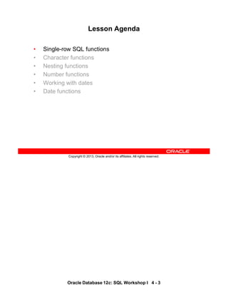 Oracle Database 12c: SQL Workshop I 4 - 3
Copyright © 2013, Oracle and/or its affiliates. All rights reserved.
Lesson Agenda
• Single-row SQL functions
• Character functions
• Nesting functions
• Number functions
• Working with dates
• Date functions
 