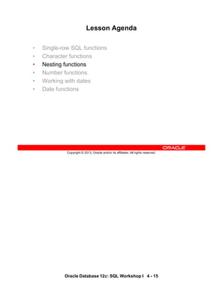 Oracle Database 12c: SQL Workshop I 4 - 15
Copyright © 2013, Oracle and/or its affiliates. All rights reserved.
Lesson Agenda
• Single-row SQL functions
• Character functions
• Nesting functions
• Number functions
• Working with dates
• Date functions
 