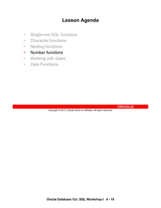 Oracle Database 12c: SQL Workshop I 4 - 18
Copyright © 2013, Oracle and/or its affiliates. All rights reserved.
Lesson Agenda
• Single-row SQL functions
• Character functions
• Nesting functions
• Number functions
• Working with dates
• Date Functions
 