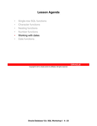 Oracle Database 12c: SQL Workshop I 4 - 23
Copyright © 2013, Oracle and/or its affiliates. All rights reserved.
Lesson Agenda
• Single-row SQL functions
• Character functions
• Nesting functions
• Number functions
• Working with dates
• Date functions
 