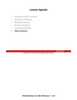 Oracle Database 12c: SQL Workshop I 4 - 30
Copyright © 2013, Oracle and/or its affiliates. All rights reserved.
Lesson Agenda
• Single-row SQL functions
• Character functions
• Nesting functions
• Number functions
• Working with dates
• Date functions
 
