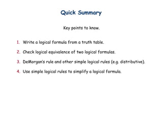 Quick Summary
Key points to know.
1. Write a logical formula from a truth table.
2. Check logical equivalence of two logical formulas.
3. DeMorgans rule and other simple logical rules (e.g. distributive).
4. Use simple logical rules to simplify a logical formula.
 