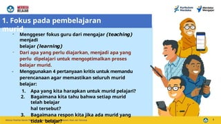 - Menggeser fokus guru dari mengajar (teaching)
menjadi
belajar (learning)
- Dari apa yang perlu diajarkan, menjadi apa yang
perlu dipelajari untuk mengoptimalkan proses
belajar murid.
- Menggunakan 4 pertanyaan kritis untuk memandu
perencanaan agar memastikan seluruh murid
belajar:
1. Apa yang kita harapkan untuk murid pelajari?
2. Bagaimana kita tahu bahwa setiap murid
telah belajar
hal tersebut?
3. Bagaimana respon kita jika ada murid yang
tidak belajar?
1. Fokus pada pembelajaran
murid
5
 