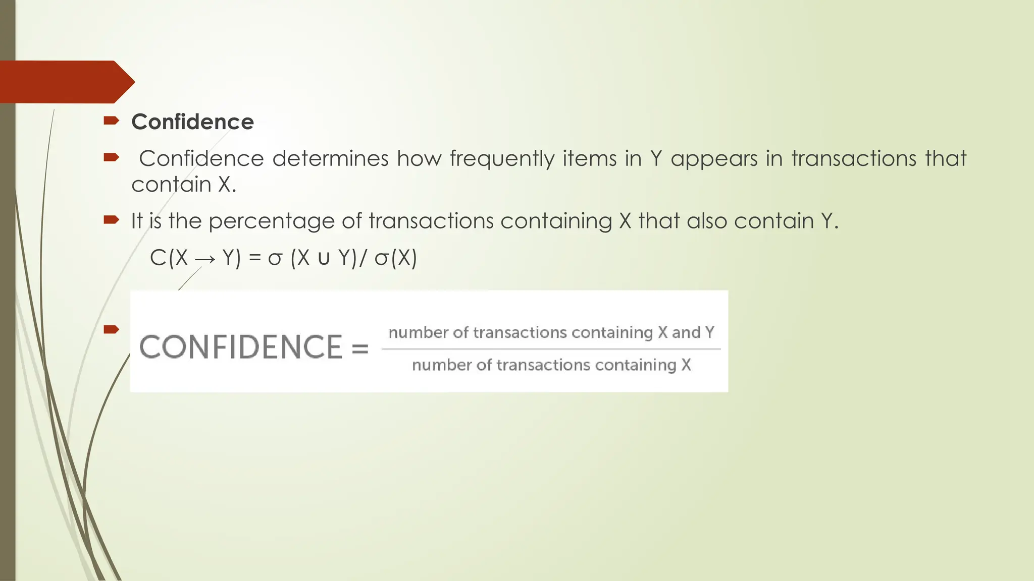  Confidence
 Confidence determines how frequently items in Y appears in transactions that
contain X.
 It is the percentage of transactions containing X that also contain Y.
C(X → Y) = σ (X Y)/
∪ σ(X)

 