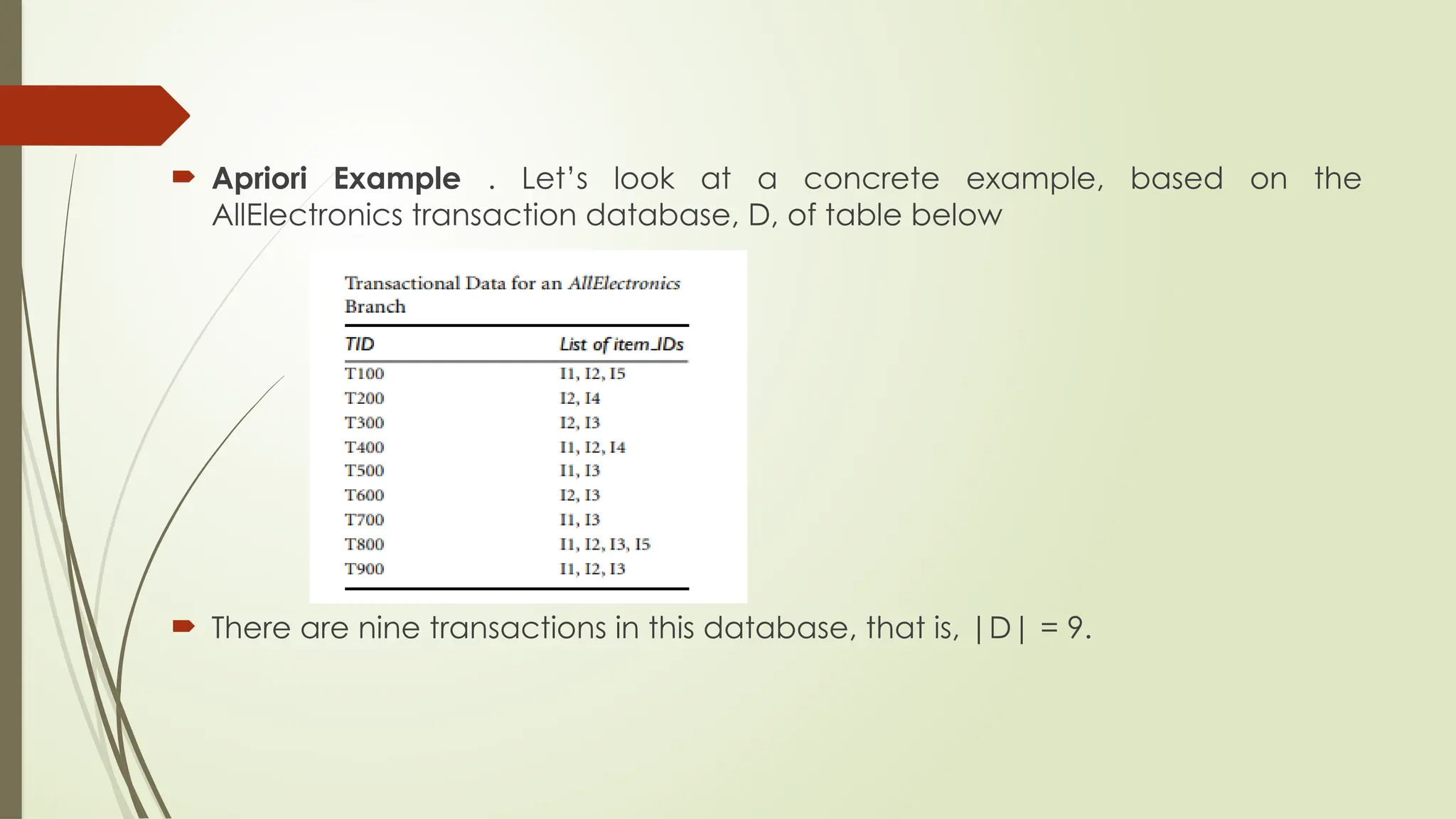  Apriori Example . Let’s look at a concrete example, based on the
AllElectronics transaction database, D, of table below
 There are nine transactions in this database, that is, |D| = 9.
 