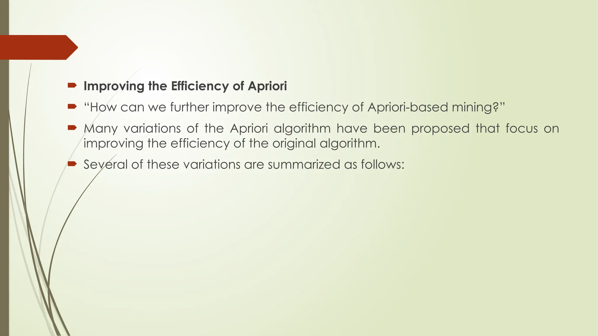  Improving the Efficiency of Apriori
 “How can we further improve the efficiency of Apriori-based mining?”
 Many variations of the Apriori algorithm have been proposed that focus on
improving the efficiency of the original algorithm.
 Several of these variations are summarized as follows:
 