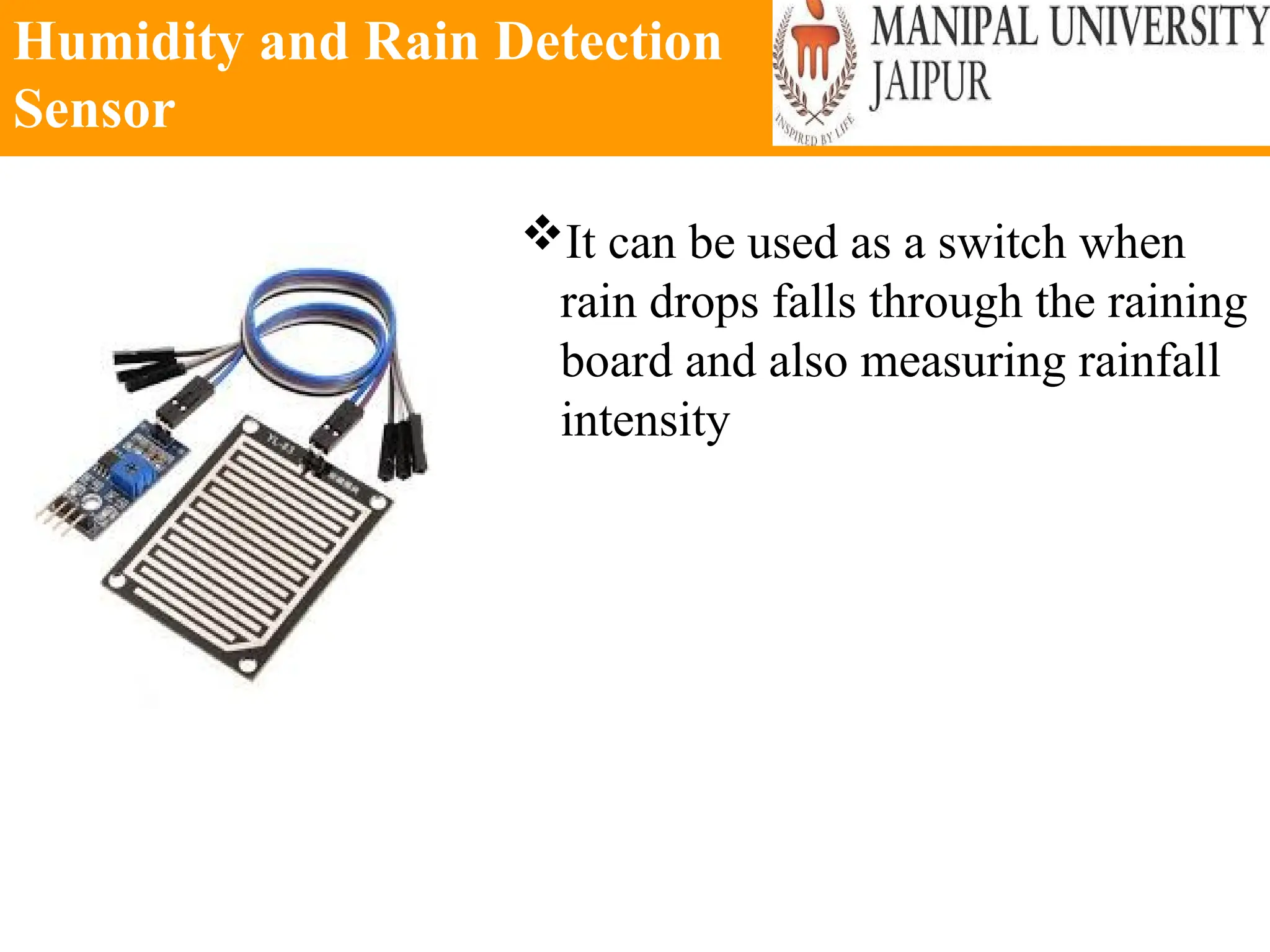 Humidity and Rain Detection
Sensor
It can be used as a switch when
rain drops falls through the raining
board and also measuring rainfall
intensity
 