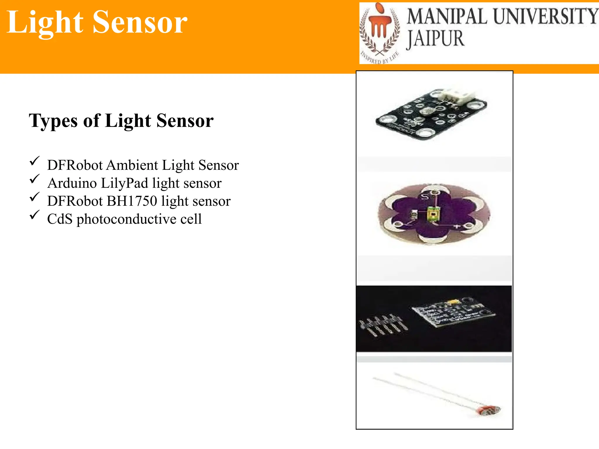 Light Sensor
Types of Light Sensor
 DFRobot Ambient Light Sensor
 Arduino LilyPad light sensor
 DFRobot BH1750 light sensor
 CdS photoconductive cell
 