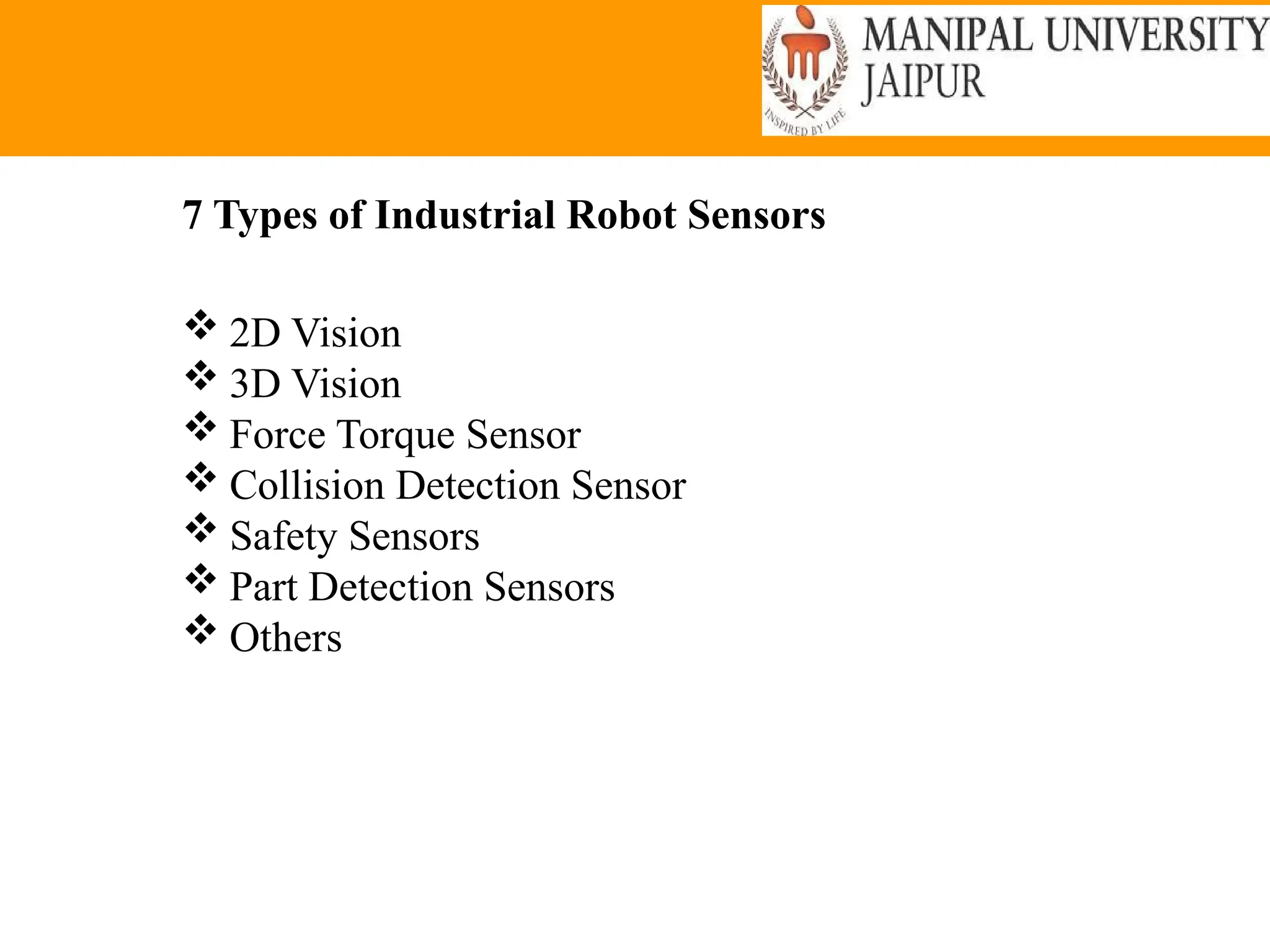 7 Types of Industrial Robot Sensors
 2D Vision
 3D Vision
 Force Torque Sensor
 Collision Detection Sensor
 Safety Sensors
 Part Detection Sensors
 Others
 