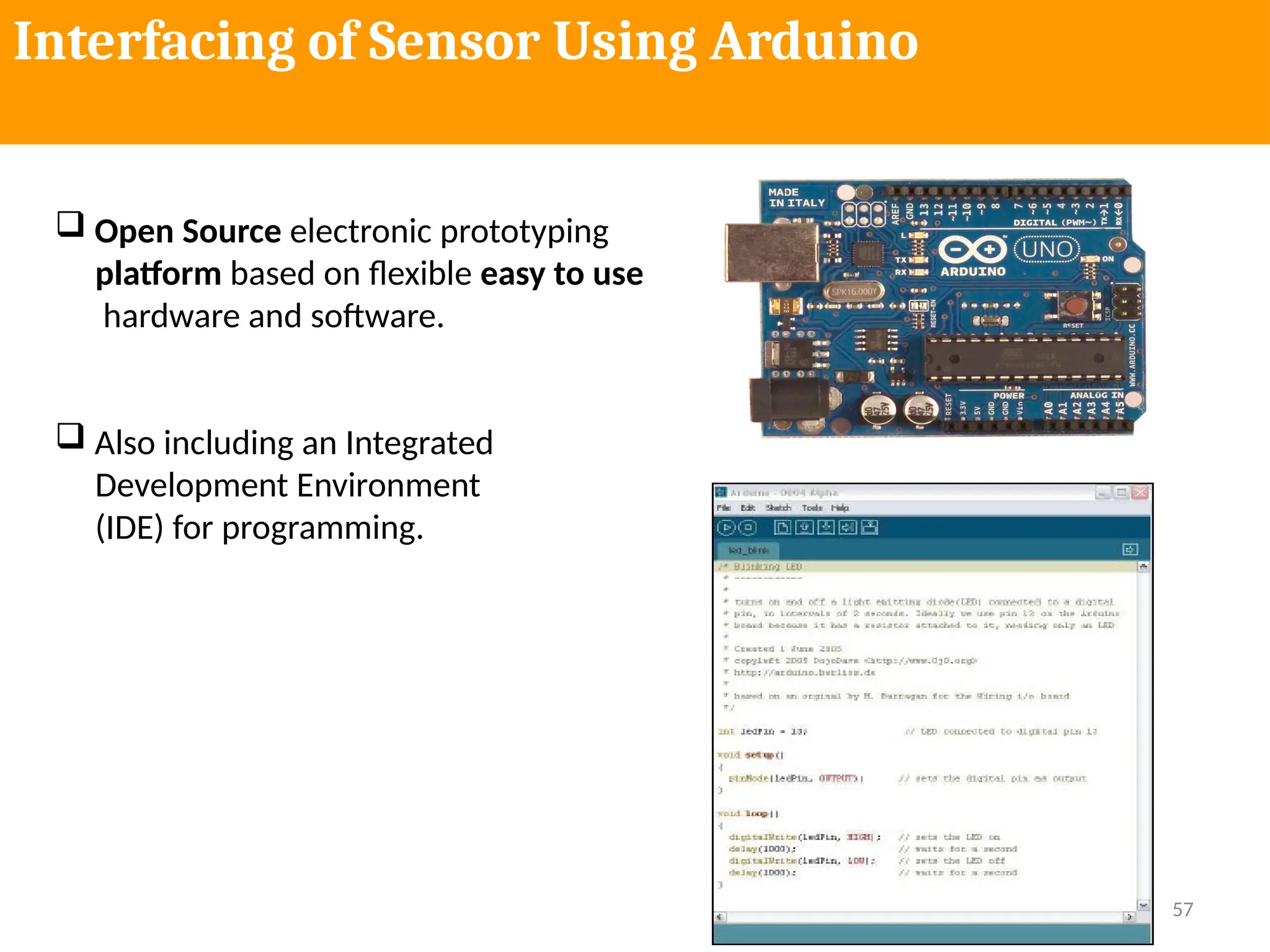 57
Interfacing of Sensor Using Arduino
 Open Source electronic prototyping
platform based on flexible easy to use
hardware and software.
 Also including an Integrated
Development Environment
(IDE) for programming.
 