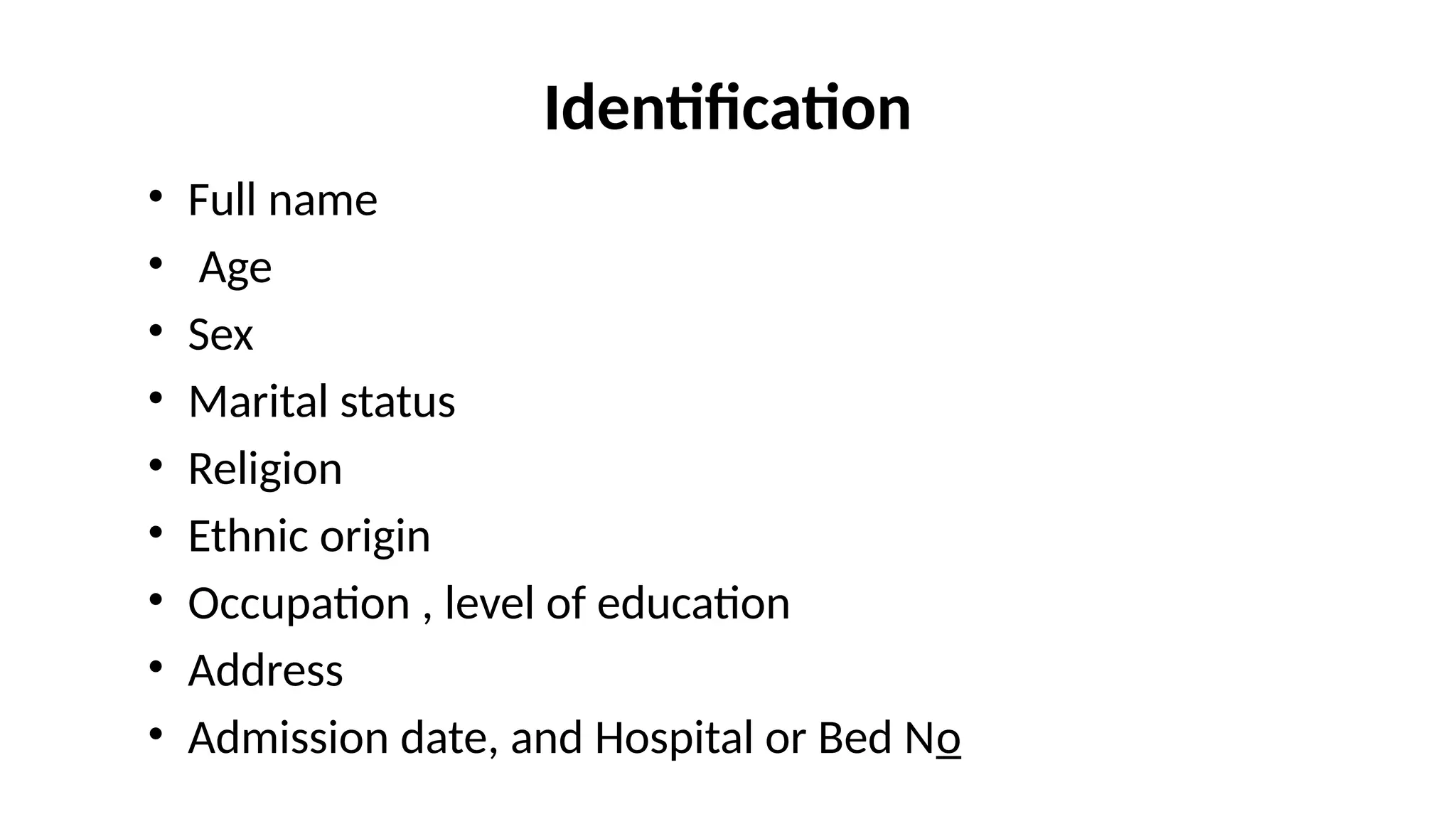 Identification
• Full name
• Age
• Sex
• Marital status
• Religion
• Ethnic origin
• Occupation , level of education
• Address
• Admission date, and Hospital or Bed No
 