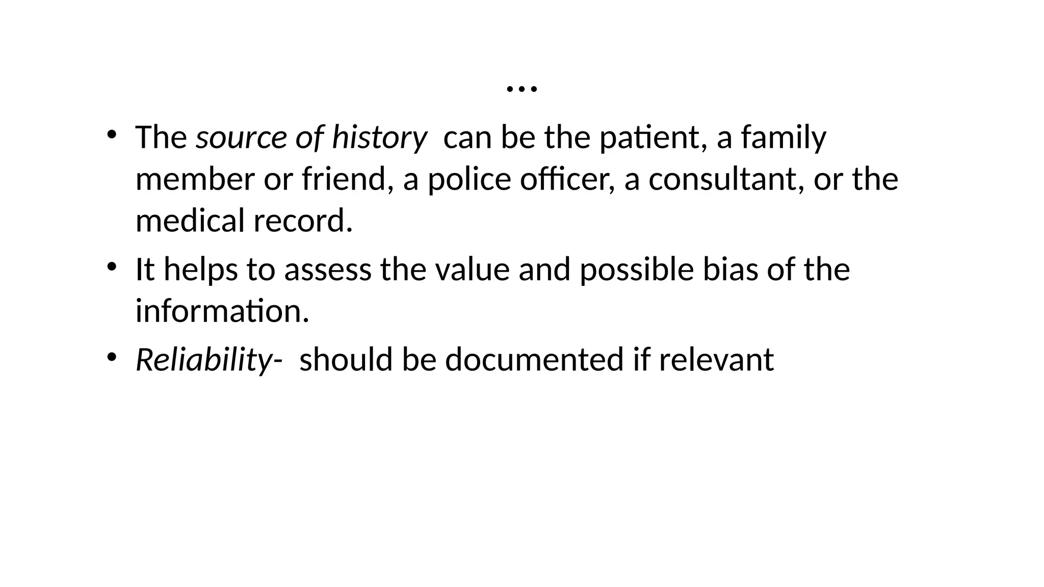 …
• The source of history can be the patient, a family
member or friend, a police officer, a consultant, or the
medical record.
• It helps to assess the value and possible bias of the
information.
• Reliability- should be documented if relevant
 