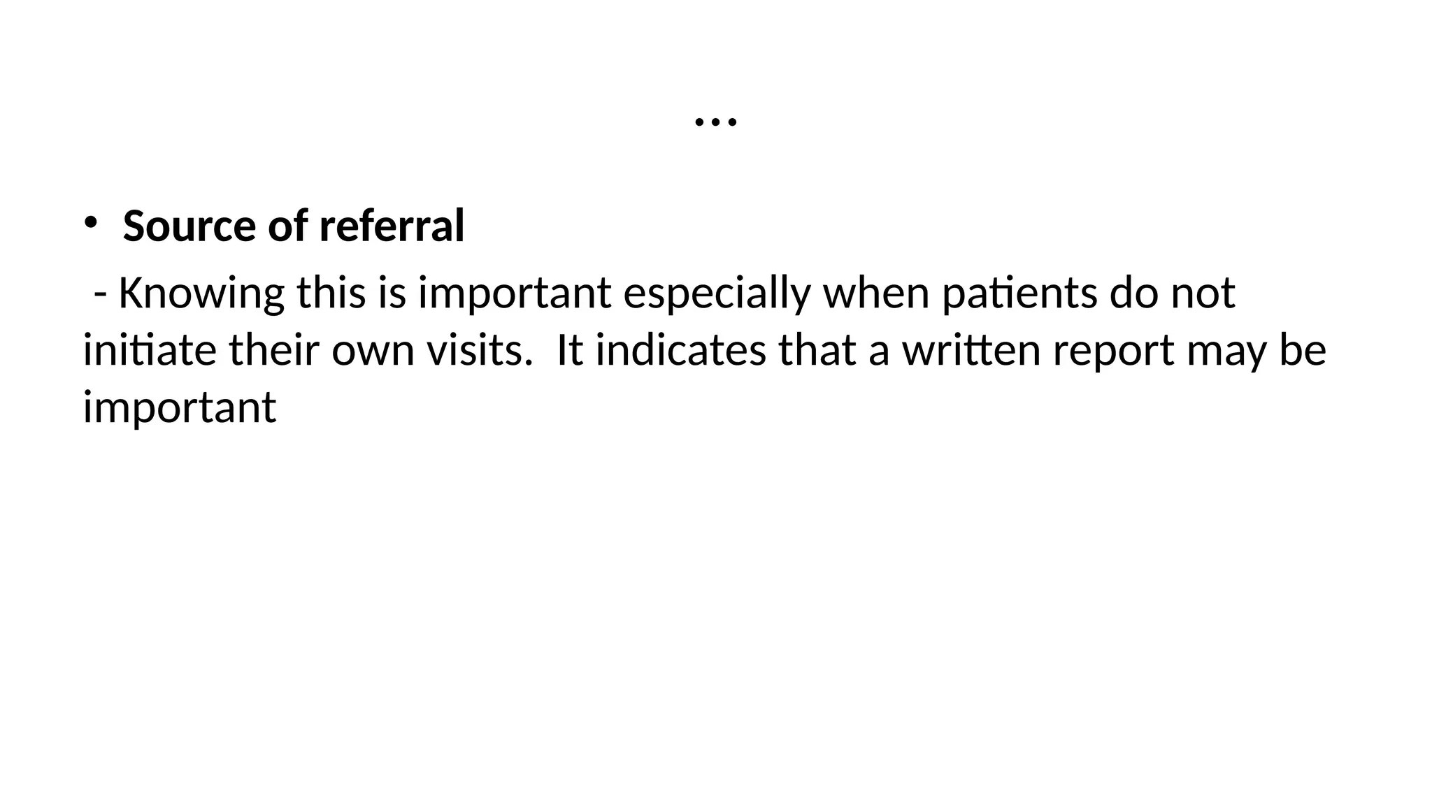 …
• Source of referral
- Knowing this is important especially when patients do not
initiate their own visits. It indicates that a written report may be
important
 