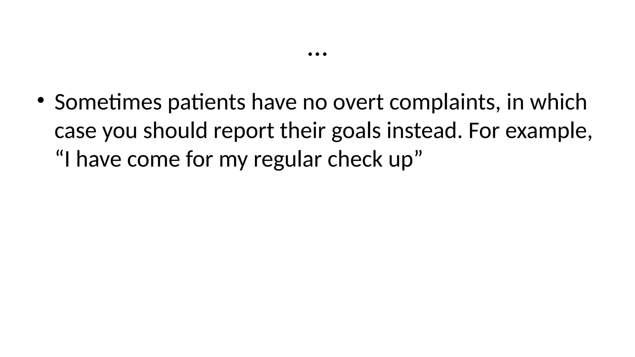 …
• Sometimes patients have no overt complaints, in which
case you should report their goals instead. For example,
“I have come for my regular check up”
 