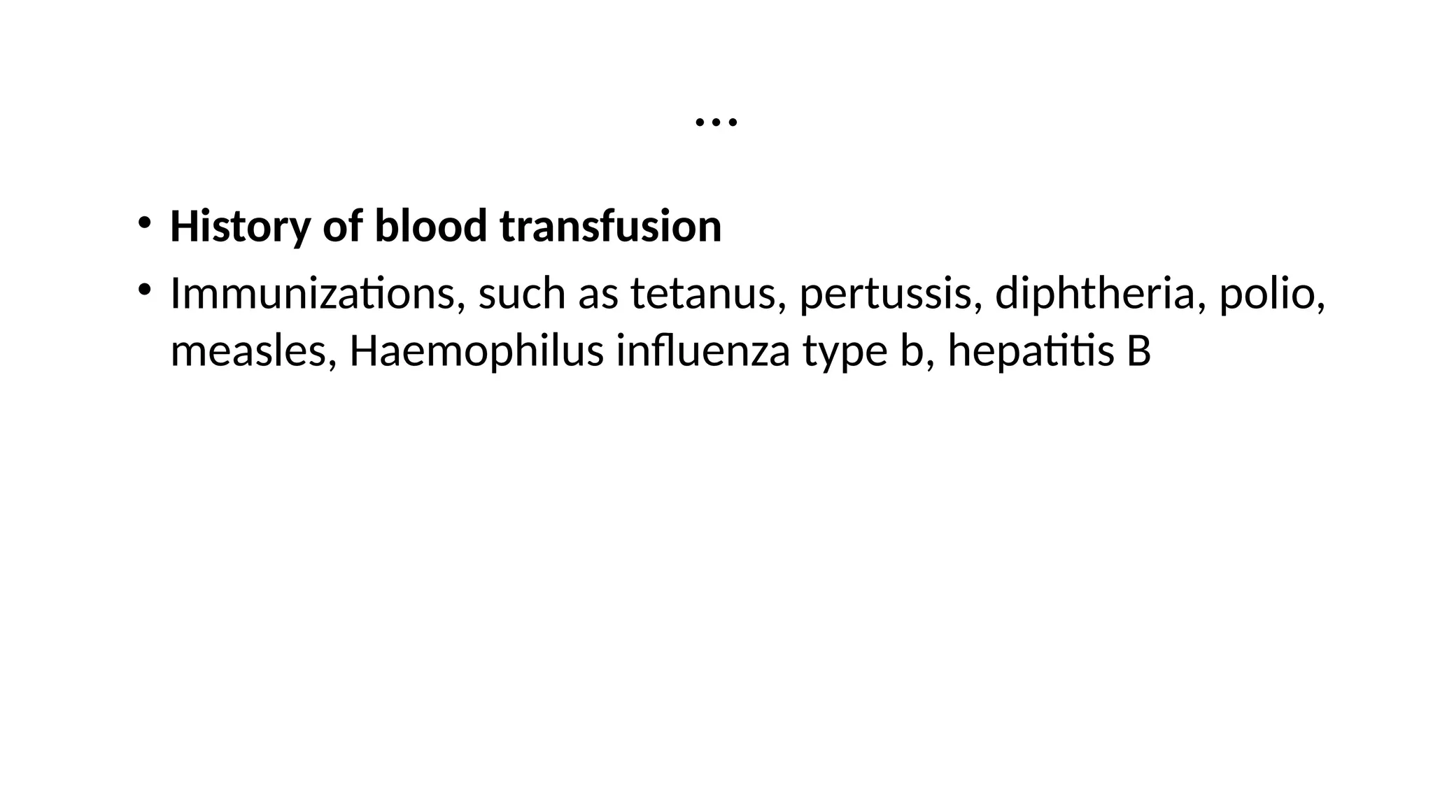 …
• History of blood transfusion
• Immunizations, such as tetanus, pertussis, diphtheria, polio,
measles, Haemophilus influenza type b, hepatitis B
 