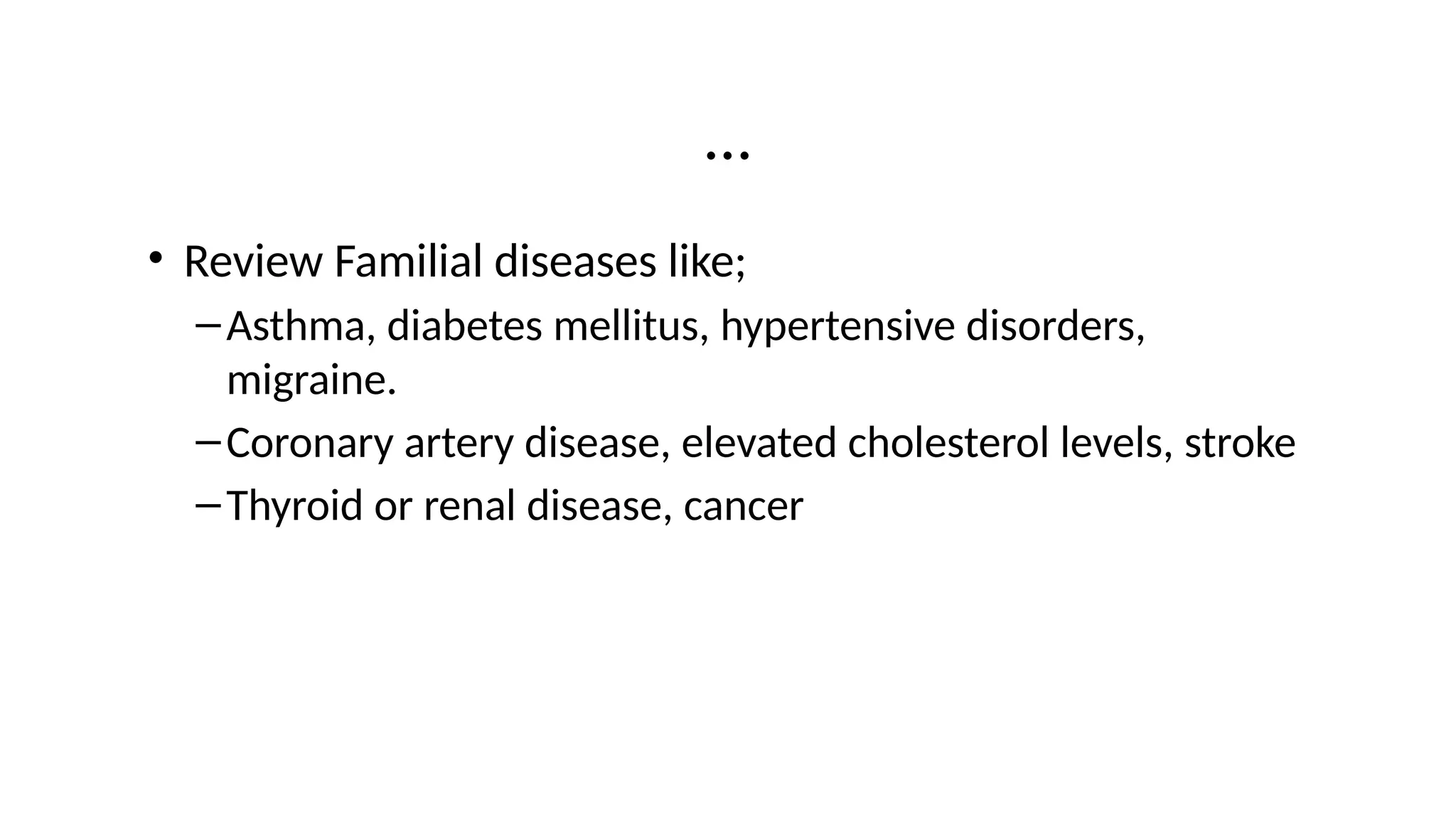 …
• Review Familial diseases like;
–Asthma, diabetes mellitus, hypertensive disorders,
migraine.
–Coronary artery disease, elevated cholesterol levels, stroke
–Thyroid or renal disease, cancer
 