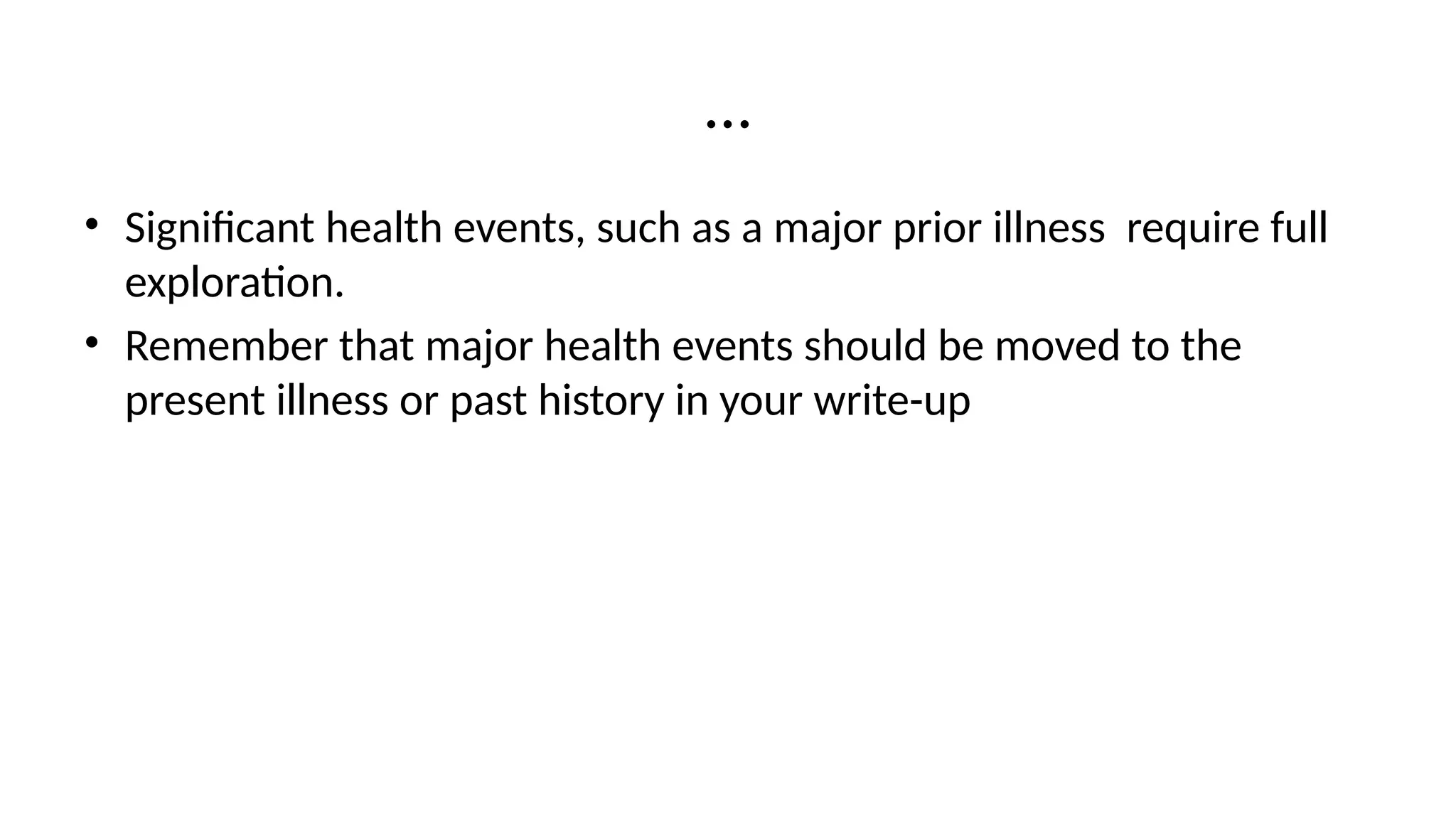 …
• Significant health events, such as a major prior illness require full
exploration.
• Remember that major health events should be moved to the
present illness or past history in your write-up
 