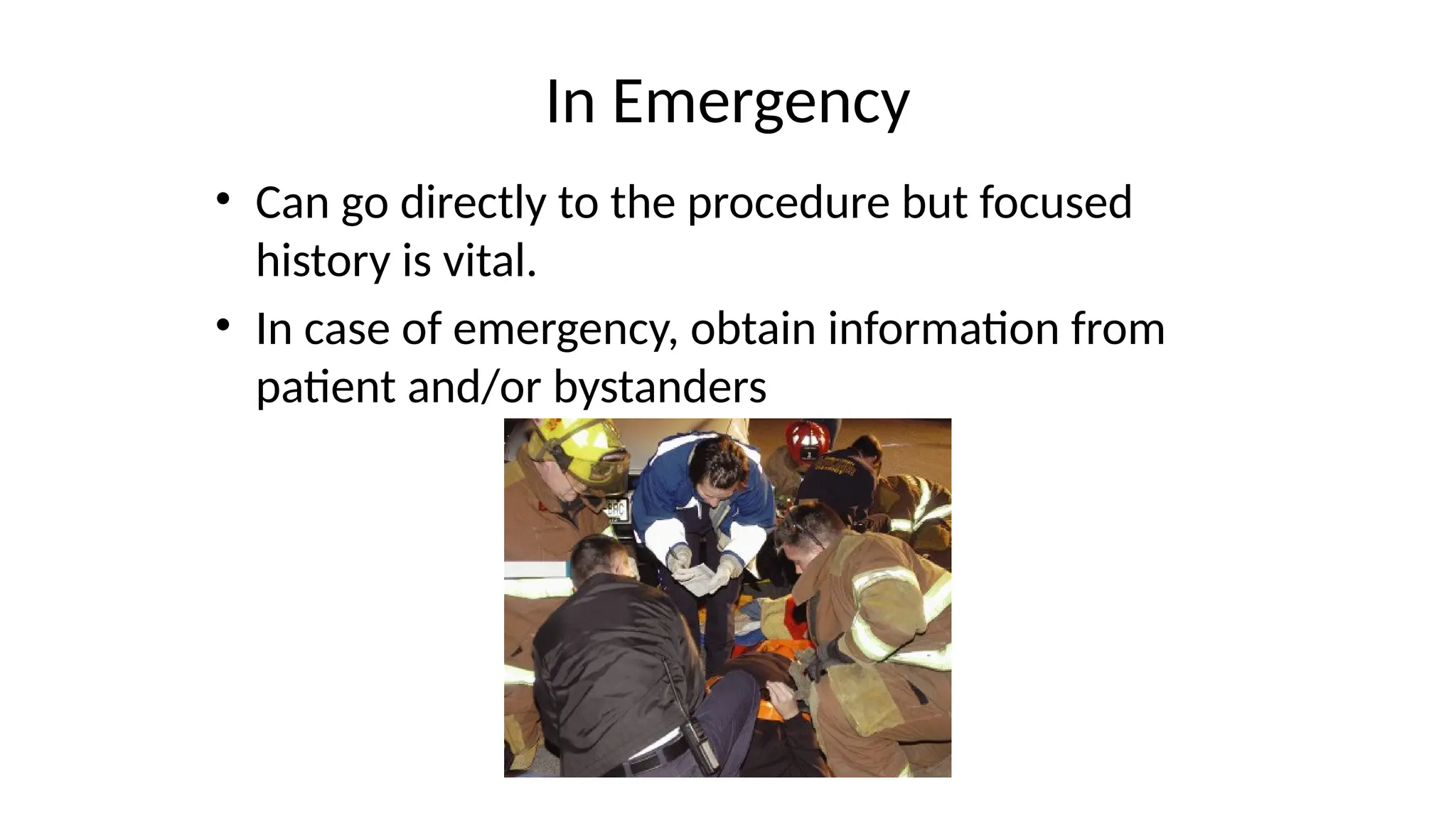 In Emergency
• Can go directly to the procedure but focused
history is vital.
• In case of emergency, obtain information from
patient and/or bystanders
 
