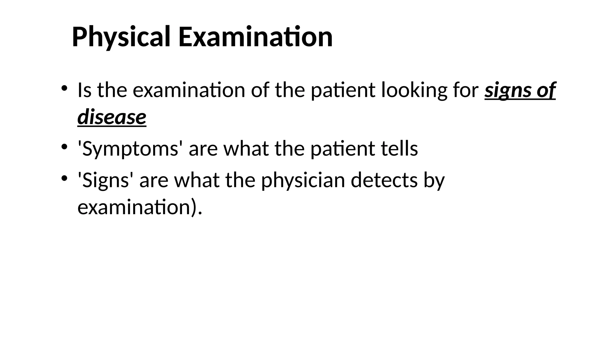 Physical Examination
• Is the examination of the patient looking for signs of
disease
• 'Symptoms' are what the patient tells
• 'Signs' are what the physician detects by
examination).
 