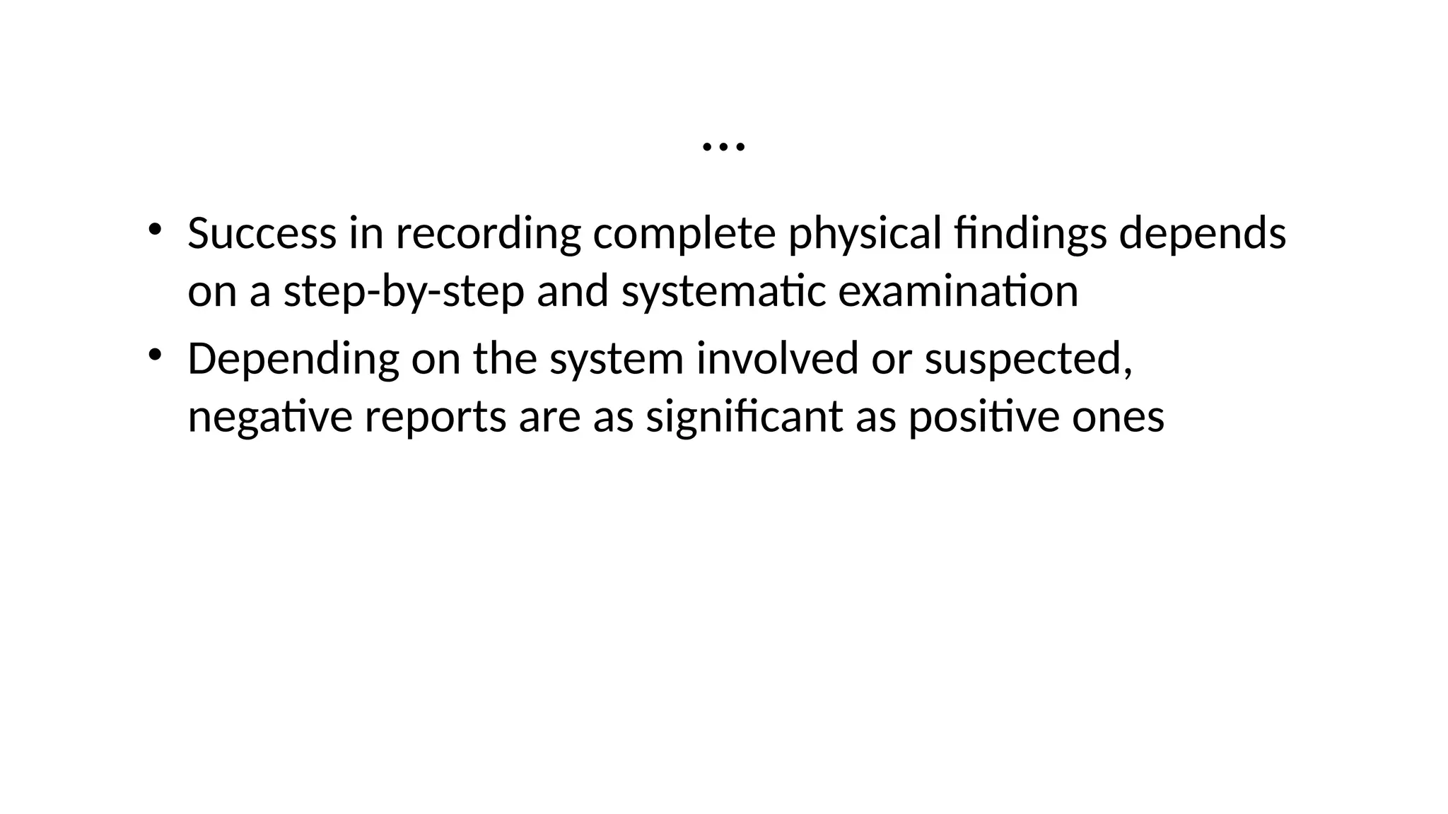 …
• Success in recording complete physical findings depends
on a step-by-step and systematic examination
• Depending on the system involved or suspected,
negative reports are as significant as positive ones
 