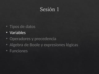 Sesión 1
• Tipos de datos
• Variables
• Operadores y precedencia
• Algebra de Boole y expresiones lógicas
• Funciones
 