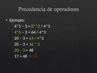Precedencia de operadores
• Ejemplo:
4*5 – 3 + 8**2 / 4*3
4*5 – 3 + 64 / 4*3
20 – 3 + 64 / 4*3
20 – 3 + 16 * 3
20 – 3 + 48
17 + 48  65
 