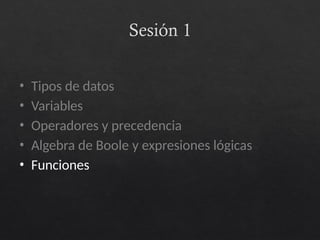Sesión 1
• Tipos de datos
• Variables
• Operadores y precedencia
• Algebra de Boole y expresiones lógicas
• Funciones
 