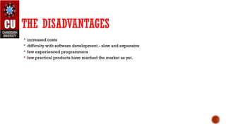 THE DISADVANTAGES
 increased costs
 difficulty with software development - slow and expensive
 few experienced programmers
 few practical products have reached the market as yet.
 