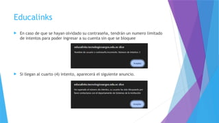 Educalinks
 En caso de que se hayan olvidado su contraseña, tendrán un numero limitado
de intentos para poder ingresar a su cuenta sin que se bloquee
 Si llegan al cuarto (4) intento, aparecerá el siguiente anuncio.
 