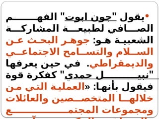 
‫يقول‬
"
‫ابوت‬ ‫جون‬
"
‫م‬ ‫الفه‬
‫ة‬ ‫المشارك‬ ‫ة‬ ‫لطبيع‬ ‫افي‬ ‫الص‬
‫ة‬ ‫الشعبي‬
:‫و‬ ‫ه‬
‫ن‬ ‫ع‬ ‫ث‬ ‫البح‬ ‫ر‬ ‫جوه‬
‫ي‬ ‫االجتماع‬ ‫امح‬ ‫والتس‬ ‫الم‬ ‫الس‬
‫والديمقراطي‬
.
‫يعرفها‬ ‫حين‬ ‫في‬
"
‫حمدي‬ ‫ل‬ ‫نبي‬
"
‫قوة‬ ‫كفكرة‬
« :‫ا‬ ‫بأنه‬ ‫فيقول‬
‫ن‬ ‫م‬ ‫ي‬ ‫الت‬ ‫ة‬ ‫العملي‬
‫والعائالت‬ ‫صين‬ ‫المتخص‬ ‫ا‬ ‫خالله‬
‫ع‬ ‫المجتم‬ ‫ومجموعات‬
 