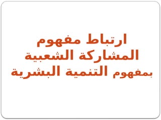 ‫مفهوم‬ ‫ارتباط‬
‫الشعبية‬ ‫المشاركة‬
‫بمفهوم‬
‫البشرية‬ ‫التنمية‬
 