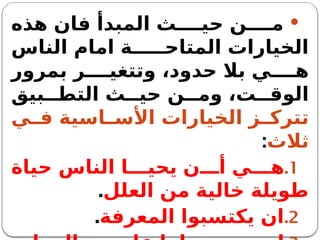 
‫هذه‬ ‫فان‬ ‫المبدأ‬ ‫ث‬ ‫حي‬ ‫ن‬ ‫م‬
‫الناس‬ ‫امام‬ ‫ة‬ ‫المتاح‬ ‫الخيارات‬
‫بمرور‬ ‫ر‬ ‫وتتغي‬ ،‫حدود‬ ‫بال‬ ‫ي‬ ‫ه‬
‫بيق‬ ‫التط‬ ‫ث‬ ‫حي‬ ‫ن‬ ‫وم‬ ،‫ت‬ ‫الوق‬
‫ي‬ ‫ف‬ ‫اسية‬ ‫األس‬ ‫الخيارات‬ ‫ز‬ ‫تترك‬
‫ثالث‬
:
.1
‫حياة‬ ‫الناس‬ ‫ا‬ ‫يحي‬ ‫ن‬ ‫أ‬ ‫ي‬ ‫ه‬
‫العلل‬ ‫من‬ ‫خالية‬ ‫طويلة‬
.
.2
‫المعرفة‬ ‫يكتسبوا‬ ‫ان‬
.
 